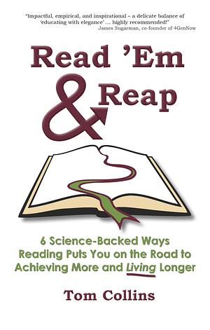 Read 'Em and Reap: 6 Science-Backed Ways Reading Puts You on the Road to Achieving More and Living Longer by Tom Collins