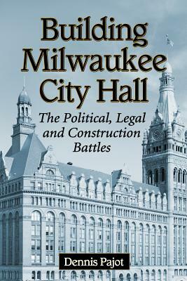 Building Milwaukee City Hall: The Political, Legal and Construction Battles by Dennis Pajot