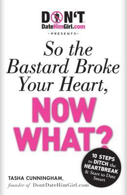 Dontdatehimgirl.com Presents - So the Bastard Broke Your Heart, Now What? by Tasha Cunningham