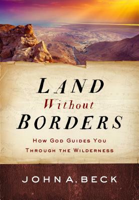 Land Without Borders: How God Guides You Through the Wilderness by John A. Beck