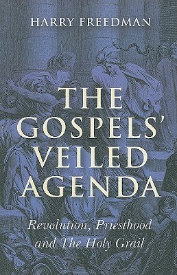 The Gospels' Veiled Agenda: Revolution, Priesthood and the Holy Grail by Harry Freedman