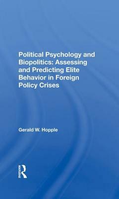 Political Psychology and Biopolitics: Assessing and Predicting Elite Behavior in Foreign Policy Crises by Gerald W. Hopple