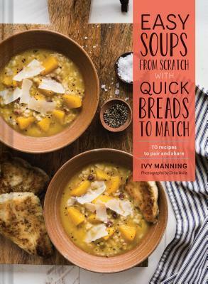 Easy Soups from Scratch with Quick Breads to Match: 70 Recipes to Pair and Share by Ivy Manning