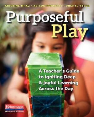 Purposeful Play: A Teacher's Guide to Igniting Deep and Joyful Learning Across the Day by Alison Porcelli, Cheryl Tyler, Kristine Mraz