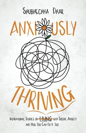 Anxiously Thriving: Inspirational Stories on l̶i̶v̶i̶n̶g̶ Thriving with Social Anxiety and How You Can Do It Too by Shubhechha Dhar