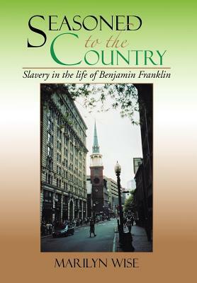 Seasoned to the Country: Slavery in the Life of Benjamin Franklin: Slavery in the Life of Benjamin Franklin by Marilyn Wise