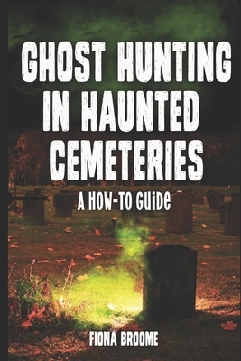 Ghost Hunting in Haunted Cemeteries: A How-To Guide by Fiona Broome