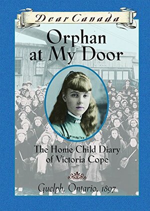 Dear Canada: Orphan at My Door: The Home Child Diary of Victoria Cope, Guelph, Ontario, 1897 by Jean Little