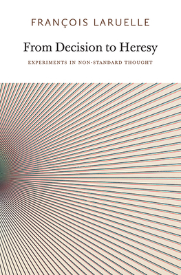 From Decision to Heresy: Experiments in Non-Standard Thought by Francois Laruelle