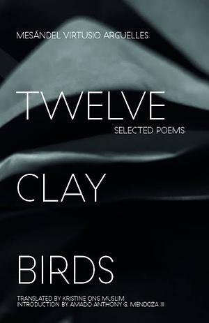 Twelve Clay Birds: Selected Poems by Mesándel Virtusio Arguelles