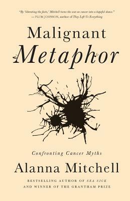 Malignant Metaphor: Confronting Cancer Myths by Alanna Mitchell