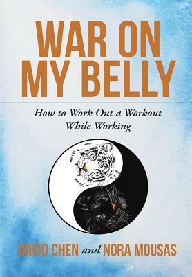 War on My Belly: How to Work Out a Workout While Working by David Chen, Nora Mousas