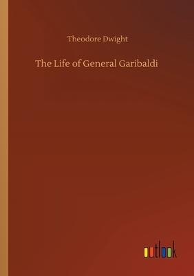 The Life of General Garibaldi by Theodore Dwight