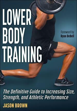 Lower Body Training: The Definitive Guide to Increasing Size, Strength, and Athletic Performance by Jason Brown, Jason Brown