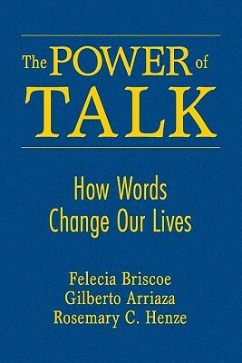 The Power of Talk: How Words Change Our Lives by Rosemary C. Henze, Gilberto Arriaza, Felecia M. Briscoe