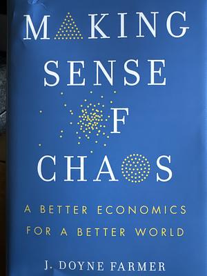 Making Sense of Chaos: A Better Economics for a Better World by J. Doyne Farmer