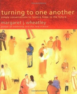 Turning to One Another: Simple Conversations to Restore Hope to the Future by Margaret J. Wheatley