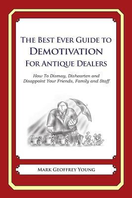 The Best Ever Guide to Demotivation for Antique Dealers: How To Dismay, Dishearten and Disappoint Your Friends, Family and Staff by Mark Geoffrey Young