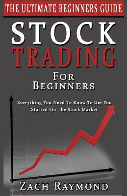 Stocks: Stock Trading For Beginners: The Ultimate Beginner's Guide - Everything You Need To Know To Get You Started On The Sto by Zach Raymond