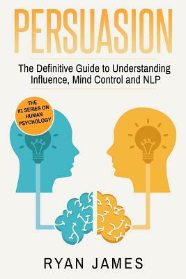 Persuasion: The Definitive Guide to Understanding Influence, Mindcontrol and Nlp by Ryan James
