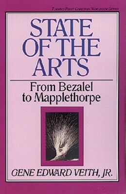 State of the Arts: From Bezalel to Mapplethorpe by Gene Edward Veith Jr.