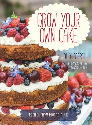 Grow Your Own Cake: Recipes from Plot to Plate by Jason Ingram, Holly Farrell