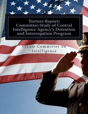 Torture Report: Committee Study of CIA's Detention and Interrogation Program by Senate Select Committee on Intelligence