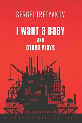 I Want a Baby and Other Plays by Sergei Tretyakov
