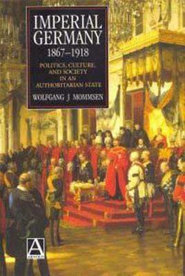 Imperial Germany 1867-1918: Politics, Culture, and Society in an Authoritarian State by Wolfgang J. Mommsen