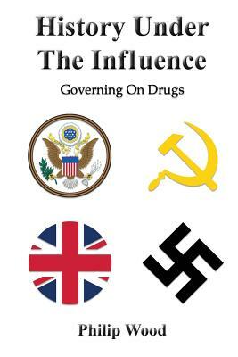 History Under The Influence: Governing On Drugs by Philip Wood