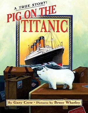 Pig on the Titanic: A True Story! by Gary Crew, Bruce Whatley