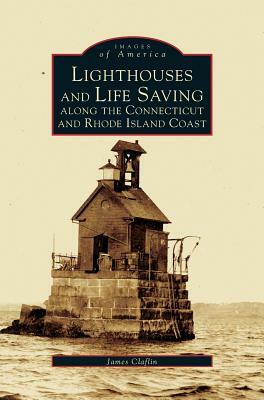 Lighthouses and Life Saving Along the Connecticut and Rhode Island Coast by James Clafin