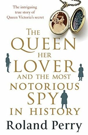 The Queen, Her Lover and the Most Notorious Spy in History: The intriguing true story of Queen Victoria's secret by Roland Perry