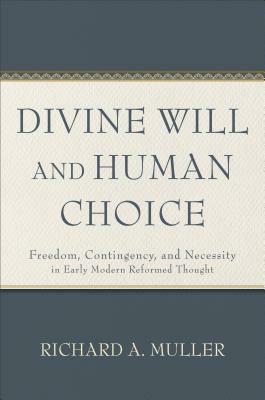 Divine Will and Human Choice: Freedom, Contingency, and Necessity in Early Modern Reformed Thought by Richard A. Muller