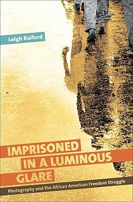 Imprisoned in a Luminous Glare: Photography and the African American Freedom Struggle by Leigh Renee Raiford