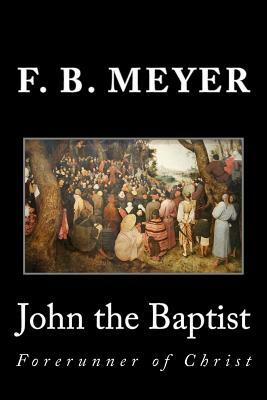 John the Baptist: Forerunner of Christ by F. B. Meyer