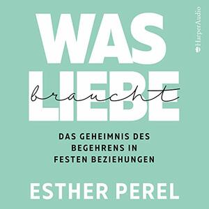 Was Liebe braucht - Das Geheimnis des Begehrens in festen Beziehungen by Esther Perel