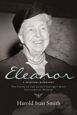 Eleanor: A Spiritual Biography: The Faith of the 20th Century's Most Influential Woman by Harold Ivan Smith