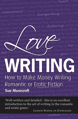 Love Writing: How to Make Money Writing Romantic or Erotic Fiction by Sue Moorcroft