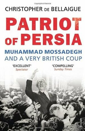 Patriot of Persia: Muhammad Mossadegh and a Very British Coup by Christopher de Bellaigue