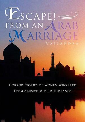 Escape! From An Arab Marriage: Horror Stories of Flight From Abusive Muslim Husbands by Cassandra