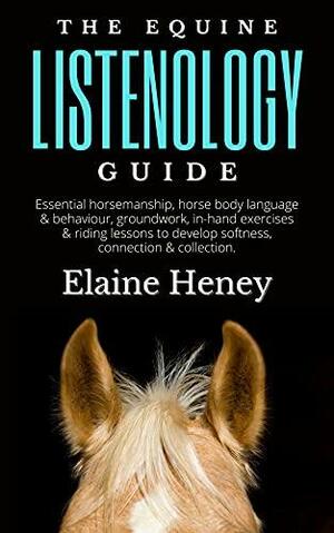 The Equine Listenology Guide - Essential horsemanship, horse body language & behaviour, groundwork, in-hand exercises & riding lessons to develop softness, ... by Elaine Heney