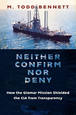 Neither Confirm Nor Deny: How the Glomar Mission Shielded the CIA from Transparency by Todd Bennett
