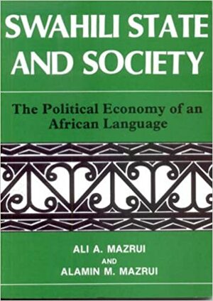 Swahili State And Society: The Political Economy Of An African Language by Alamin M. Mazuri, Alamin Mazrui, Alamin M. Mazrui