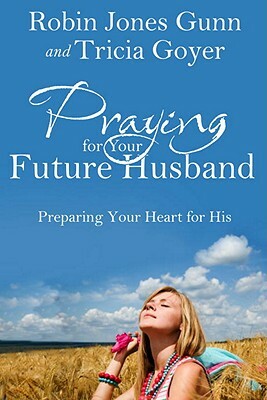 Praying for Your Future Husband: Preparing Your Heart for His by Robin Jones Gunn, Tricia Goyer