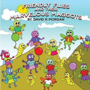 Friendly Flies and Their Marvelous Maggots by David R. Morgan