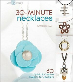 30-Minute Necklaces: 60 Quick & Creative Projects for Jewelers by Marthe Le Van