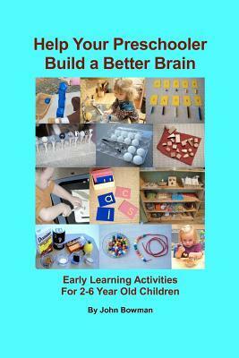 Help Your Preschooler Build a Better Brain: Early Learning Activities for 2-6 Year Old Children by John Bowman
