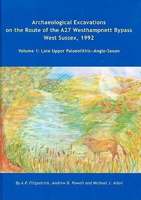 Archaeological Excavations on the Route of the A27 Westhampnett Bypass West Sussex, 1992: Volume 1: Late Upper Palaeolithic-Anglo-Saxon by Michael J. Allen, A. P. Fitzpatrick, Andrew B. Powell