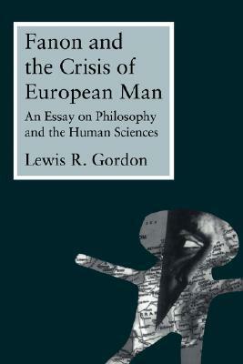 Fanon and the Crisis of European Man: An Essay on Philosophy and the Human Sciences by Lewis R. Gordon